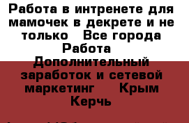 Работа в интренете для мамочек в декрете и не только - Все города Работа » Дополнительный заработок и сетевой маркетинг   . Крым,Керчь